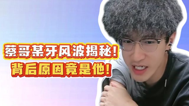 蔡哥某牙风波揭秘！背后原因竟是他！
