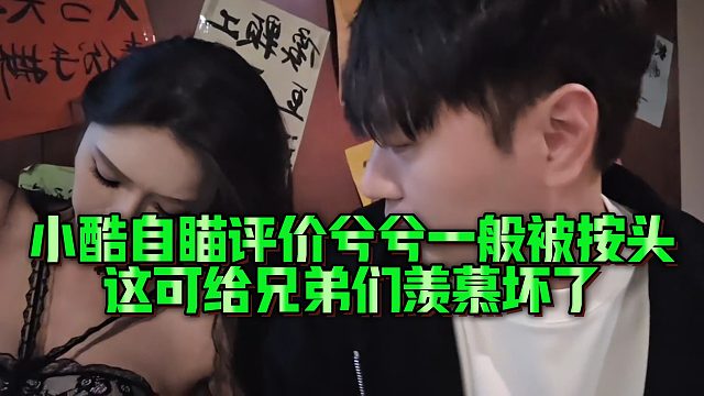 小酷自瞄评价兮兮一般被按头，给兄弟们羡慕坏了
