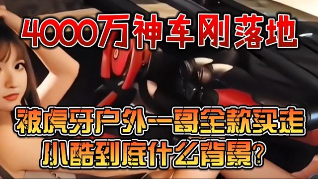 4000万神车刚落地，被虎牙户外一哥全款买走，小酷到底什么背景？