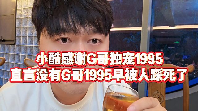 【小小小酷哥】小酷感谢G哥独宠1995，直言没有G哥1995早被人踩死了