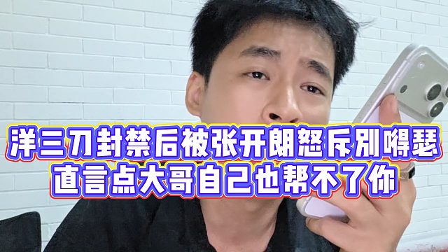 【张开朗】洋三刀封禁后被张开朗怒斥别嘚瑟，直言点大哥自己也帮不了你