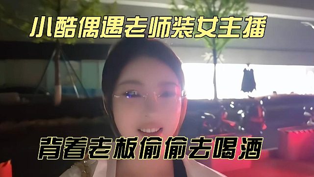 小酷偶遇老师装女主播，背着老板偷偷去喝酒