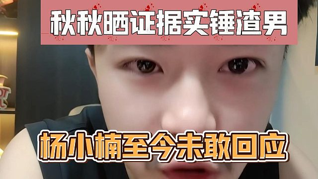 秋秋晒证据实锤渣男，杨小楠至今未敢回应