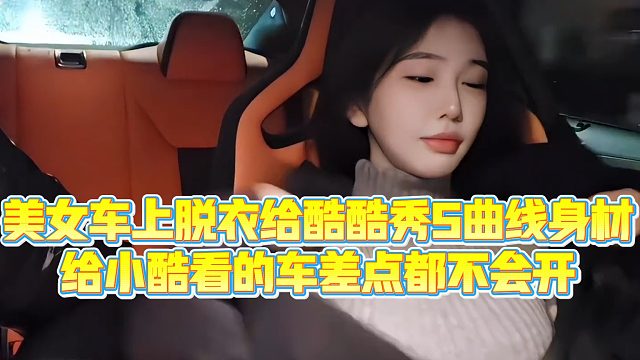 【小小小酷哥】美女车上脱衣给酷酷秀S曲线身材，给小酷看的车差点都不会开