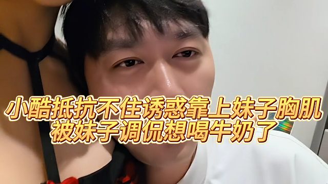 【小小小酷哥】小酷抵抗不住诱惑靠上妹子胸肌，被妹子调侃想喝牛奶了