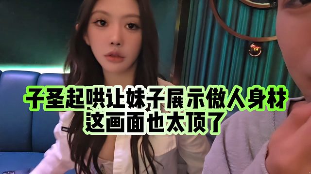 【子圣】子圣起哄让妹子展示傲人身材，这画面也太顶了