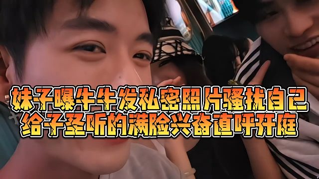【子圣】妹子曝牛牛发私mi照片骚扰自己，给子圣听的满脸兴奋直呼开庭