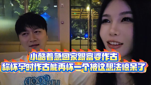 【小小小酷哥】小酷着急回家跟富婆作古，称怀孕时作古能再怀一个被这想法惊呆了