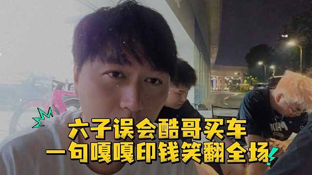 六子误会酷哥买车，一句嘎嘎印钱笑翻全场