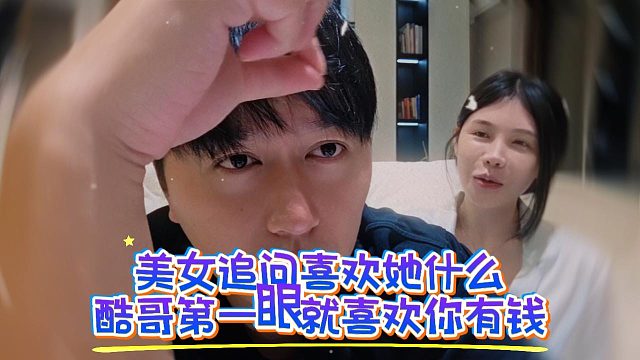 美女追问喜欢她什么，酷哥第一眼就喜欢你有钱