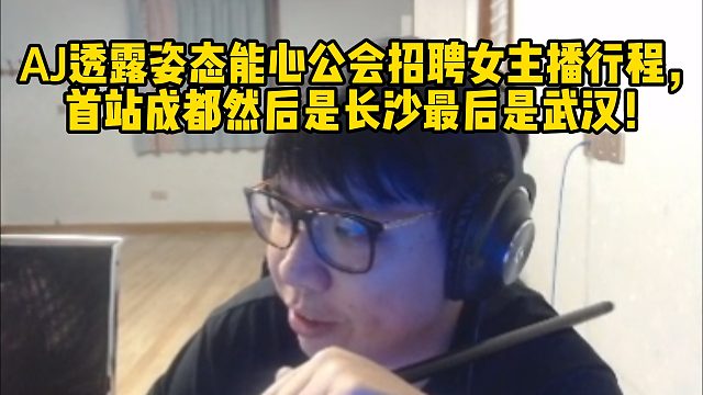AJ透露姿态能心公会招聘女主播行程，首站成都然后是长沙最后是武汉！