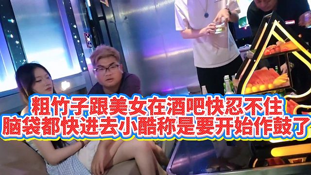 【小小小酷哥】粗竹子跟美女在酒吧快忍不住，脑袋都快进去小酷称是要开始作鼓了
