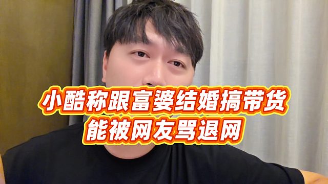 【小小小酷哥】小酷称跟富婆结婚搞带货能被网友骂退网