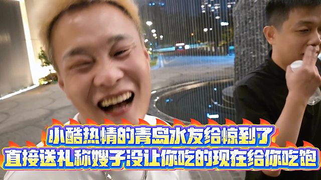 【小小小酷哥】小酷热情的青岛水友给惊到了，直接送礼称嫂子没让你吃的现在给你吃饱