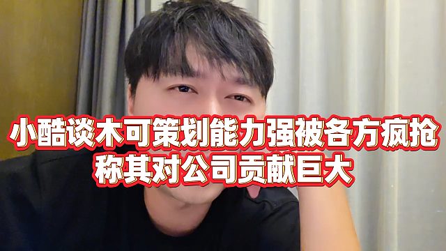 【小小小酷哥】小酷谈木可策划能力强被各方疯抢，称其对公司贡献巨大