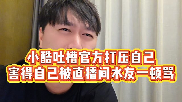【小小小酷哥】小酷吐槽官方打压自己，害得自己被直播间水友一顿骂