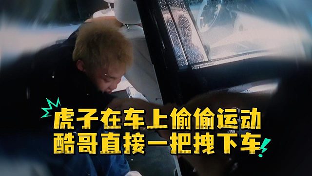 虎子在车上偷偷运动，酷哥直接一把拽下车