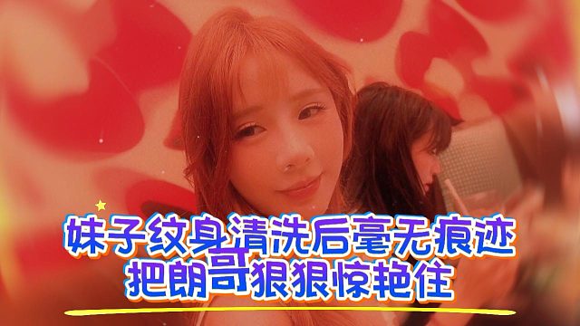妹子纹身清洗后毫无痕迹，把朗哥狠狠惊艳住
