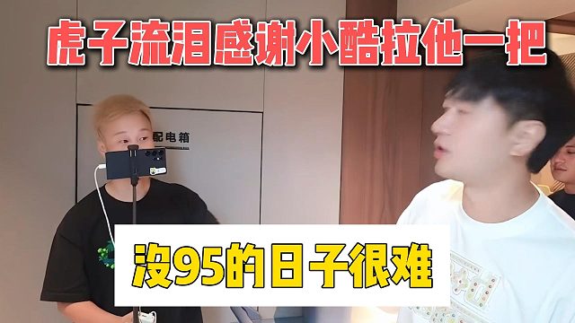 虎子流泪感谢小酷拉他一把，没95的日子很难