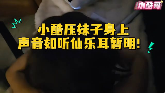 小酷压妹子身上，声音如听仙乐耳暂明！