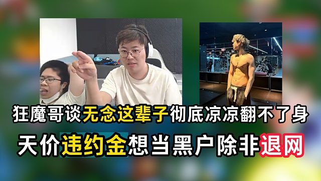 狂魔哥谈无念这辈子彻底凉凉翻不了身，天价违约金想当黑户除非退网
