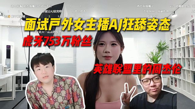 面试户外女主播AJ狂舔姿态，虎牙753万粉丝英雄联盟里的周杰伦，给女主播听的一愣一愣的