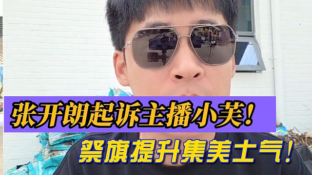 张开朗起诉主播小芙！祭旗提升集美士气！