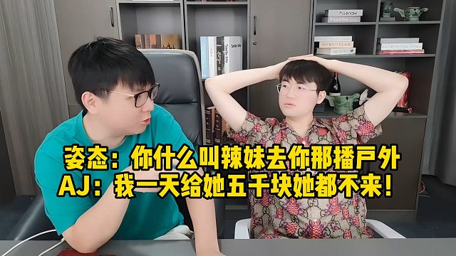 姿态：你什么叫辣妹去你那播户外 AJ：我一天给她五千块她都不来！