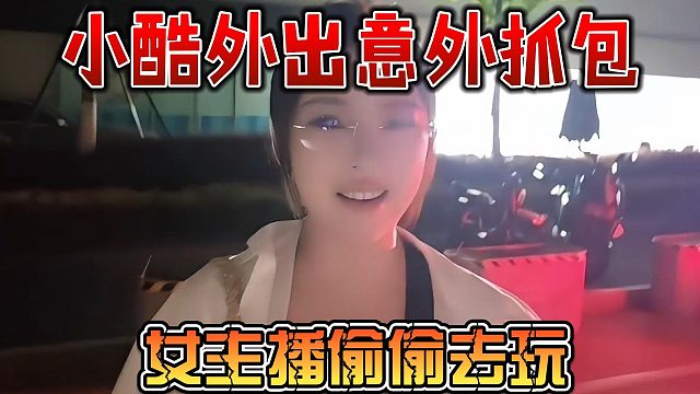 小酷外出意外抓包，女主播偷偷去玩