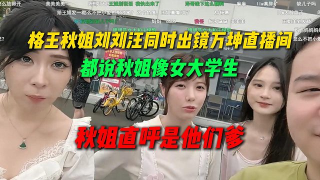 格王和秋姐刘刘汪同时出镜在万坤直播间，都说秋姐像女大学生，结果秋姐直呼辈分乱了老子是他们的爹