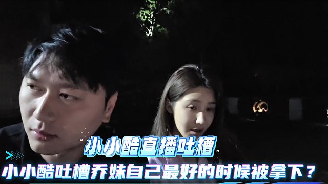 小小酷直播吐槽自己最好的时候被乔妹拿下！