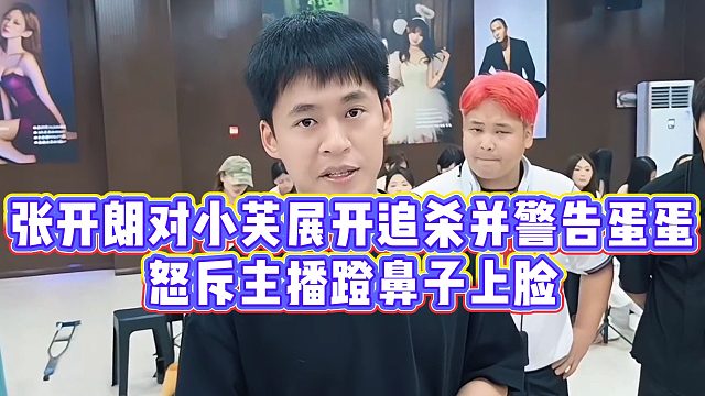 【张开朗】张开朗对小芙展开追杀并警告蛋蛋，怒斥主播蹬鼻子上脸