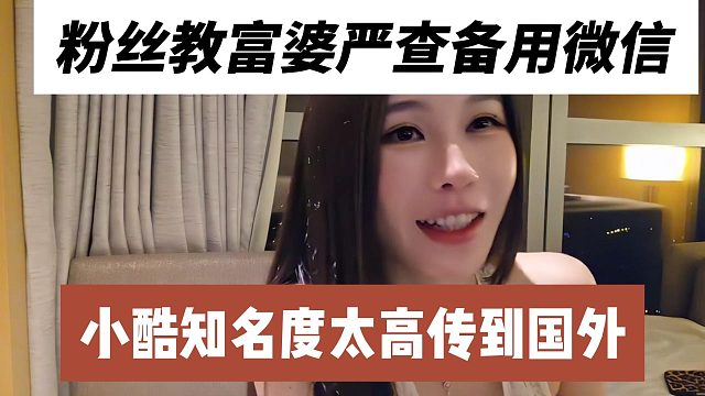 粉丝教富婆查备用微信，小酷知名度太高传到国外