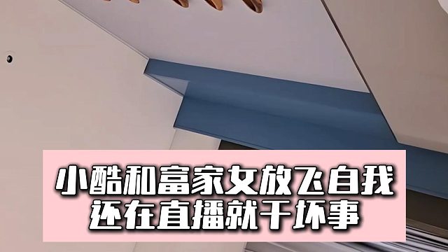 小酷和富家女放飞自我，还在直播就干坏事
