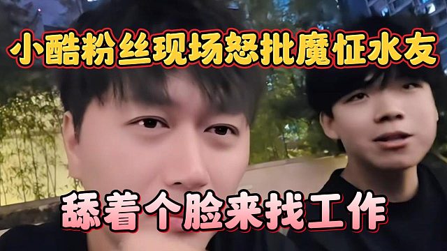 小酷粉丝现场怒批魔怔水友，舔着个脸来找工作