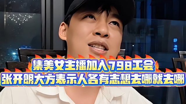 【集梦张开朗【233】】集美女主播加入798工会，张开朗大方表示人各有志想去哪就去哪