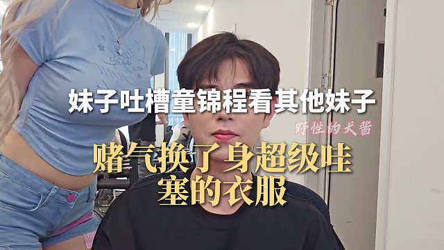 妹子吐槽童锦程看其他妹子，赌气换了身超级哇塞的衣服