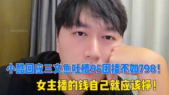 小酷回应三文鱼吐槽95团播不如798！女主播的钱自己就应该挣！