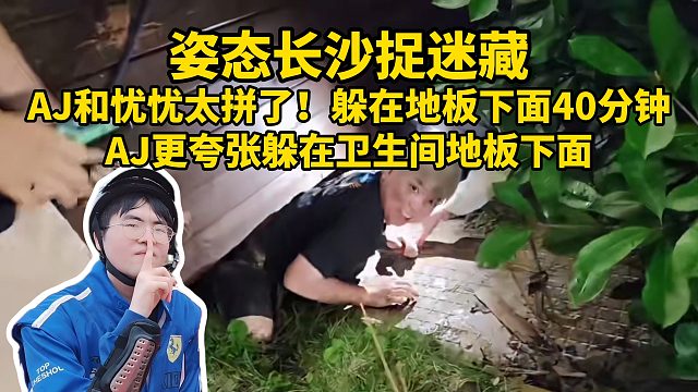 姿态长沙捉迷藏 AJ和忧忧太拼了！躲在地板下面40分钟 AJ更夸张躲在卫生间地板下面