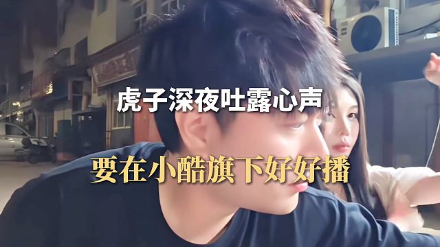 虎子深夜吐露心声，要在小酷旗下好好播