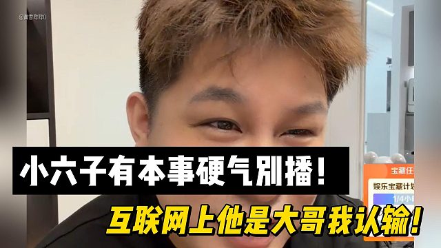 小六子有本事硬气别播！互联网上他是大哥我认输！