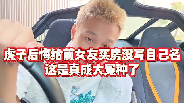 【虎子【1995】】虎子后悔给前女友买房没写自己名，这是真成大冤种了