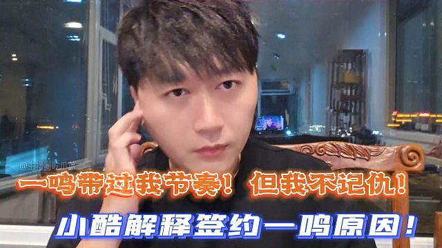 一鸣带过我节奏！但我不记仇！小酷解释签约一鸣原因！