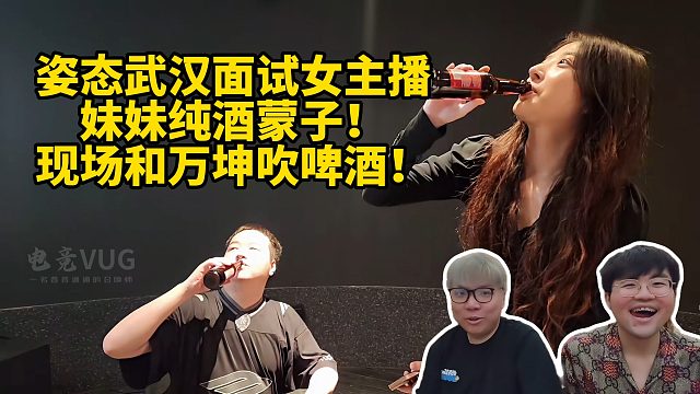 姿态武汉面试女主播 妹妹纯酒蒙子！ 现场和万坤吹啤酒！