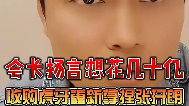 会长扬言想花几十亿收购虎牙，重新拿捏张开朗