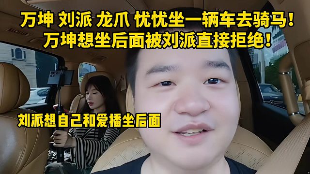 万坤 刘派 龙爪 忧忧坐一辆车去骑马！万坤想坐后面被刘派直接拒绝！刘派想自己和爱播坐后面