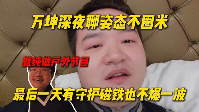 万坤深夜聊姿态不圈米，最后一天有了磁铁活动也不爆爆爆，就纯做节目图兄弟们一乐
