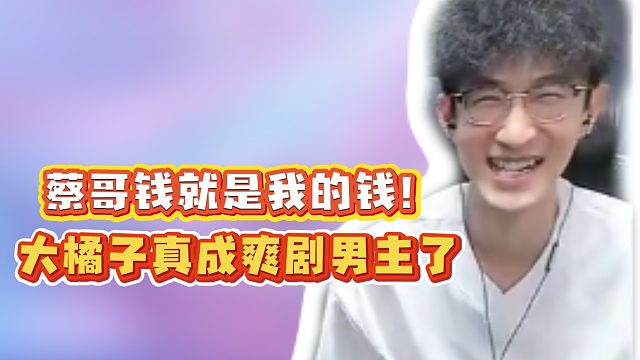 蔡哥钱就是我的钱！大橘子真成爽剧男主了！