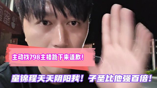主动找798主播跪下来道歉！童锦程天天阴阳我！子圣比他强百倍！