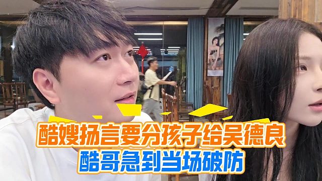 酷嫂扬言要分孩子给吴德良，酷哥急到当场破防